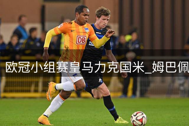 欧冠小组赛皇马力克国米 姆巴佩进球助阵