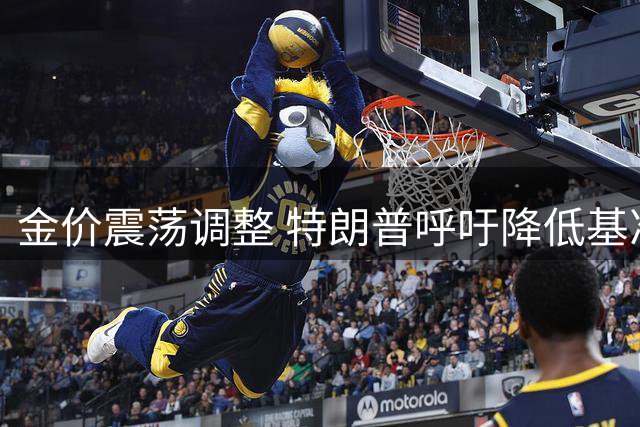 金价震荡调整 特朗普呼吁降低基准利率